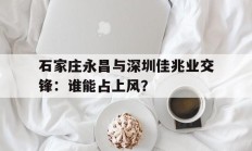 开云体育官网入口网页-石家庄永昌与深圳佳兆业交锋：谁能占上风？的简单介绍
